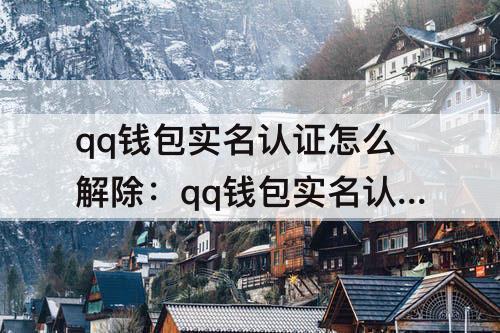 qq钱包实名认证怎么解除：qq钱包实名认证怎么解除不是本人
