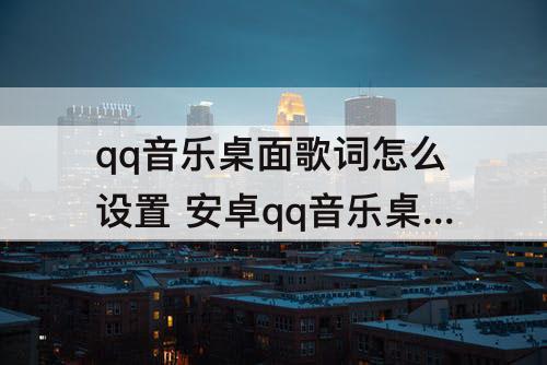 qq音乐桌面歌词怎么设置 安卓qq音乐桌面歌词怎么设置