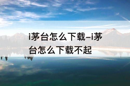 i茅台怎么下载-i茅台怎么下载不起