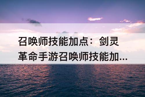 召唤师技能加点：剑灵革命手游召唤师技能加点