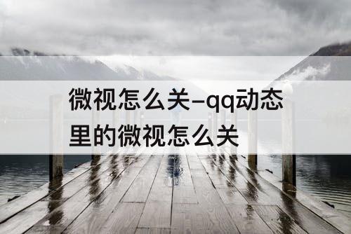 微视怎么关-qq动态里的微视怎么关