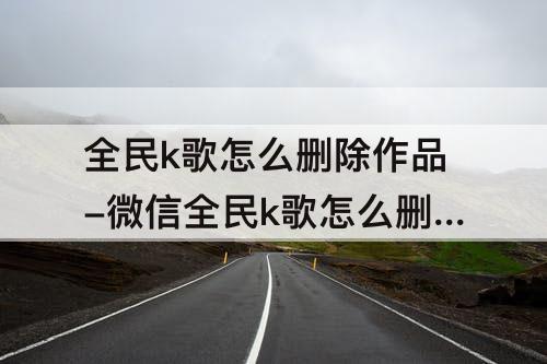 全民k歌怎么删除作品-微信全民k歌怎么删除作品
