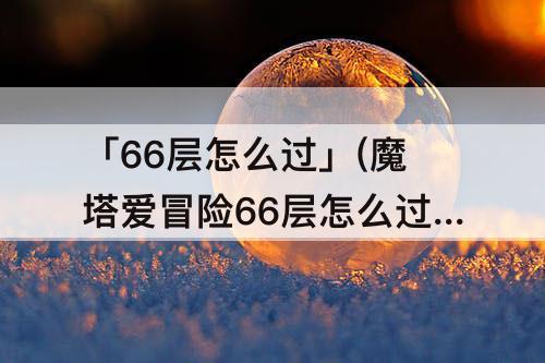 「66层怎么过」(魔塔爱冒险66层怎么过)