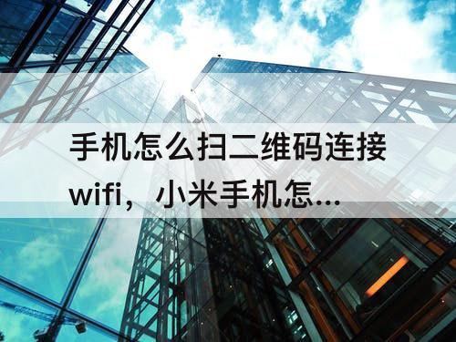 手机怎么扫二维码连接wifi，小米手机怎么扫二维码连接wifi