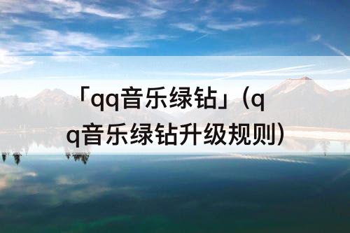 「qq音乐绿钻」(qq音乐绿钻升级规则)