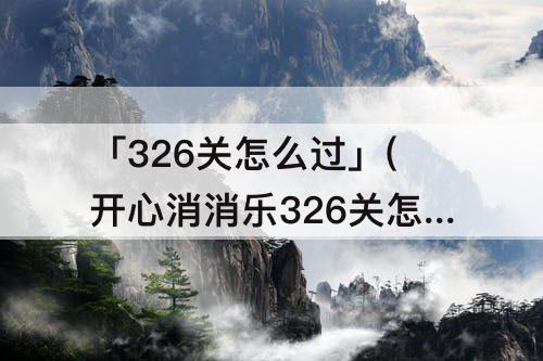 「326关怎么过」(开心消消乐326关怎么过)