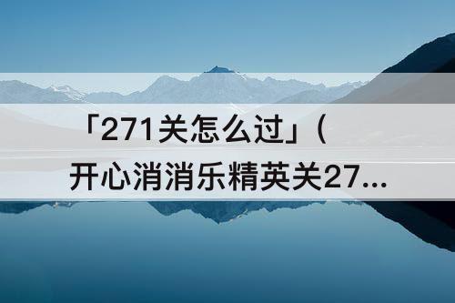 「271关怎么过」(开心消消乐精英关271关怎么过视频教程)