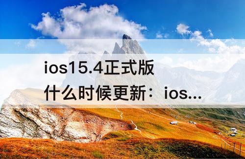 ios15.4正式版什么时候更新：ios15.4正式版什么时候更新的