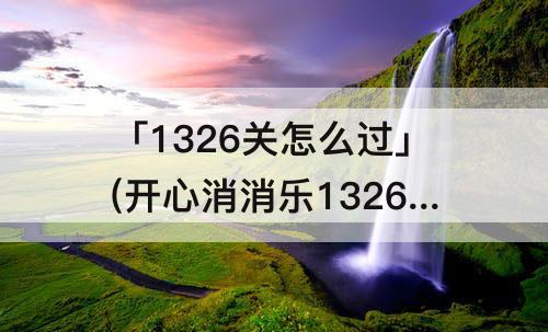 「1326关怎么过」(开心消消乐1326关怎么过关?)