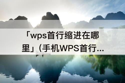 「wps首行缩进在哪里」(手机WPS首行缩进在哪里设置)