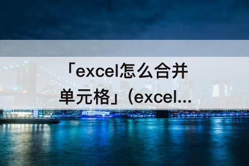 「excel怎么合并单元格」(excel怎么合并单元格快捷键)