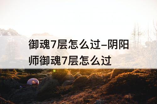 御魂7层怎么过-阴阳师御魂7层怎么过