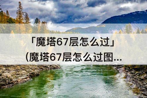 「魔塔67层怎么过」(魔塔67层怎么过图解)