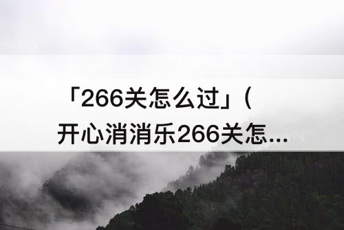 「266关怎么过」(开心消消乐266关怎么过)