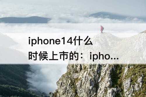 iphone14什么时候上市的：iphone14什么时候上市的苹果