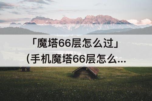 「魔塔66层怎么过」(手机魔塔66层怎么过)
