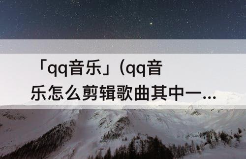 「qq音乐」(qq音乐怎么剪辑歌曲其中一段)