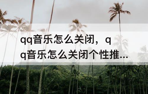 qq音乐怎么关闭，qq音乐怎么关闭个性推荐