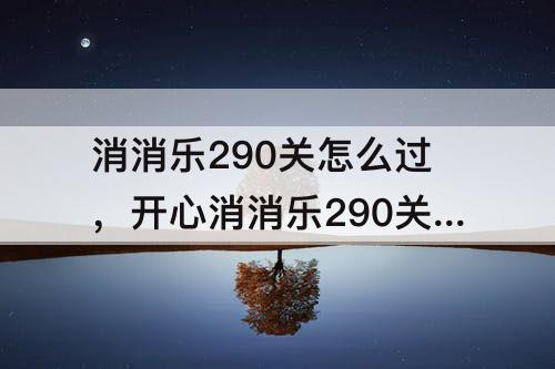消消乐290关怎么过，开心消消乐290关怎么过图解