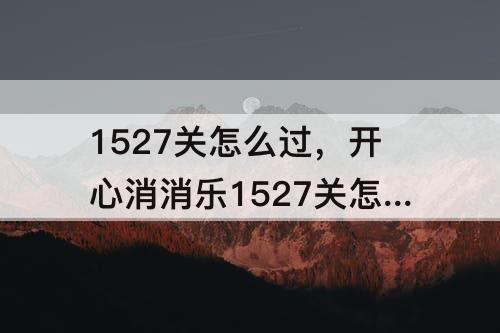 1527关怎么过，开心消消乐1527关怎么过