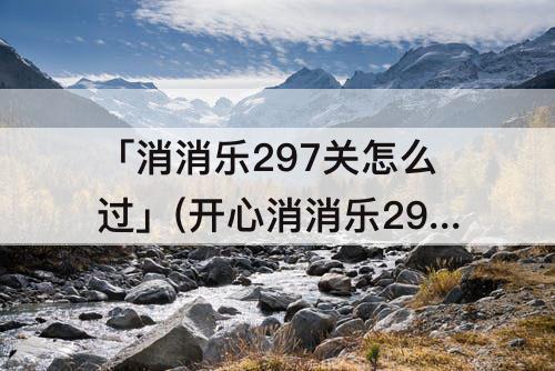 「消消乐297关怎么过」(开心消消乐297关怎么过三星)