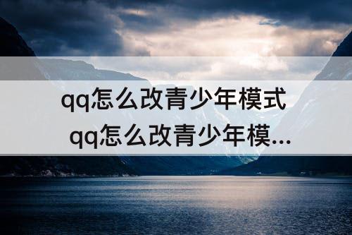 qq怎么改青少年模式 qq怎么改青少年模式设置怎么设置可以进视频