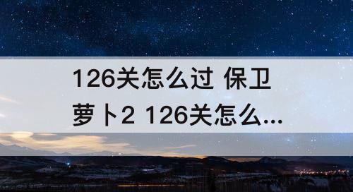 126关怎么过 保卫萝卜2 126关怎么过