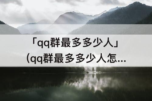 「qq群最多多少人」(qq群最多多少人怎么看)