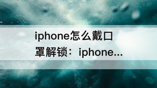 iphone怎么戴口罩解锁：iphone怎么戴口罩解锁面容