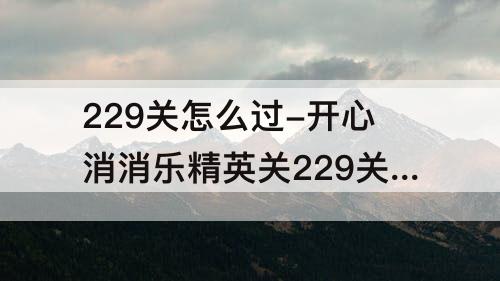 229关怎么过-开心消消乐精英关229关怎么过关