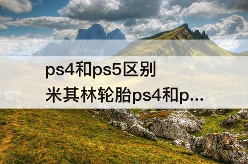 ps4和ps5区别 米其林轮胎ps4和ps5区别