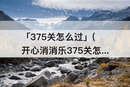 「375关怎么过」(开心消消乐375关怎么过)