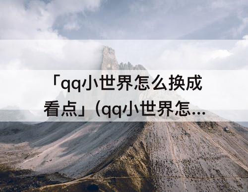 「qq小世界怎么换成看点」(qq小世界怎么换成看点-知百科)