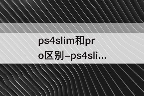ps4slim和pro区别-ps4slim和pro区别哪个好