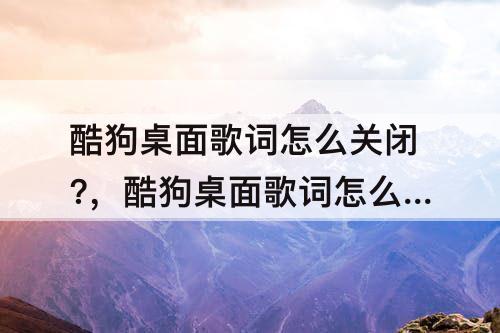 酷狗桌面歌词怎么关闭?，酷狗桌面歌词怎么关闭?手机