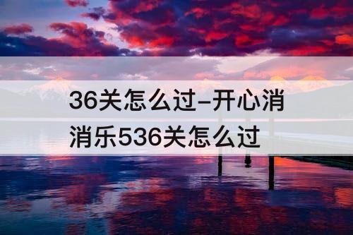 36关怎么过-开心消消乐536关怎么过