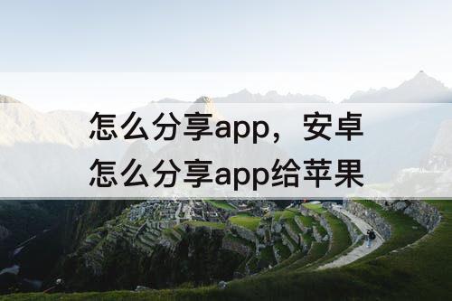怎么分享app，安卓怎么分享app给苹果