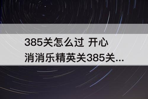 385关怎么过 开心消消乐精英关385关怎么过
