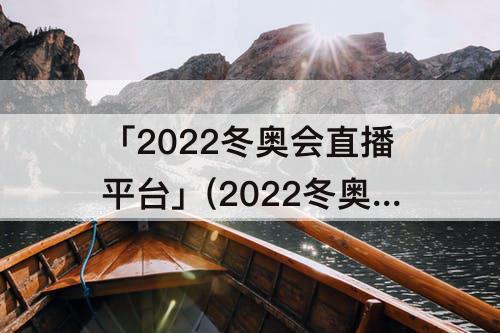 「2022冬奥会直播平台」(2022冬奥会直播平台高清)