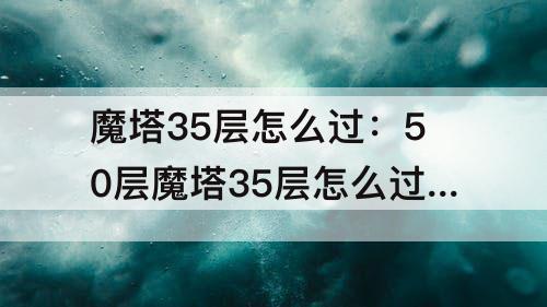 魔塔35层怎么过：50层魔塔35层怎么过图解