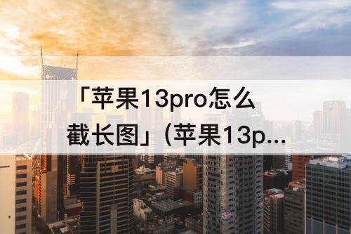 「苹果13pro怎么截长图」(苹果13pro怎么截长图截屏)