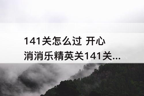 141关怎么过 开心消消乐精英关141关怎么过
