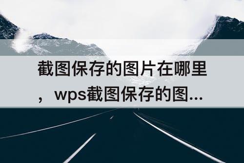 截图保存的图片在哪里，wps截图保存的图片在哪里