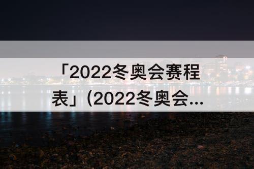 「2022冬奥会赛程表」(2022冬奥会赛程表直播视频)