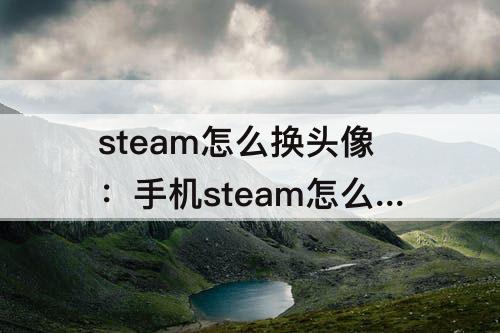 steam怎么换头像：手机steam怎么换头像自定义