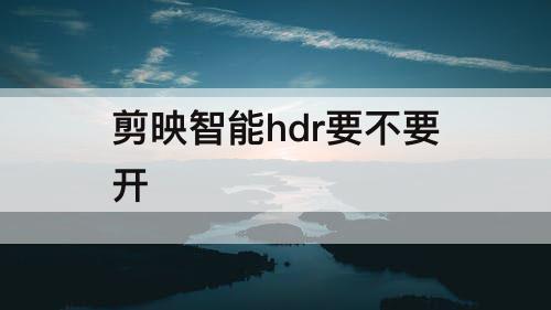 剪映智能hdr要不要开