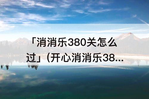 「消消乐380关怎么过」(开心消消乐380关怎么过图解)