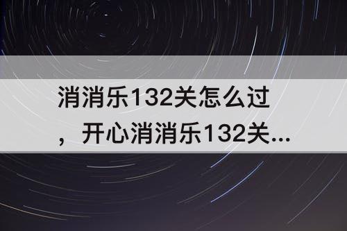 消消乐132关怎么过，开心消消乐132关怎么过