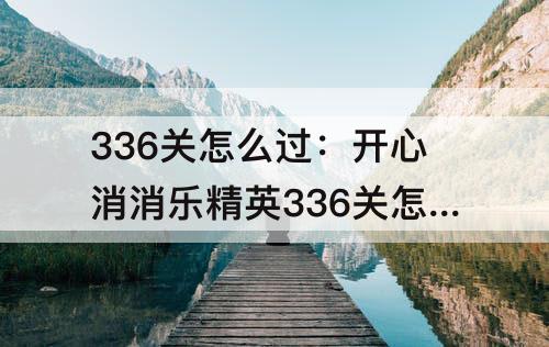 336关怎么过：开心消消乐精英336关怎么过关