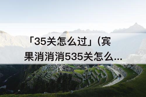 「35关怎么过」(宾果消消消535关怎么过)